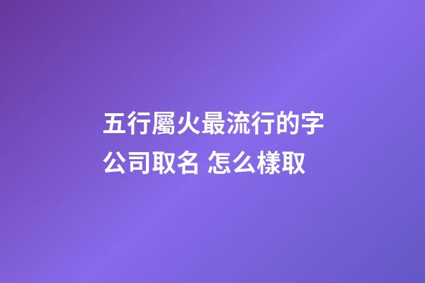 五行屬火最流行的字公司取名 怎么樣取-第1張-公司起名-玄機派